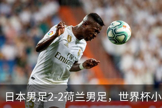 日本男足2-2荷兰男足，世界杯小组赛各得1分，惊心动魄的逆转